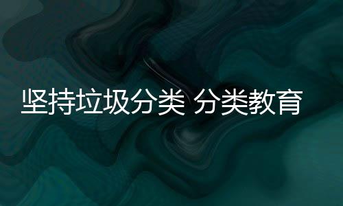 垃圾类教育从娃娃抓起分类 分坚持